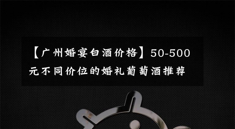 【广州婚宴白酒价格】50-500元不同价位的婚礼葡萄酒推荐、婚礼葡萄酒选择指南。