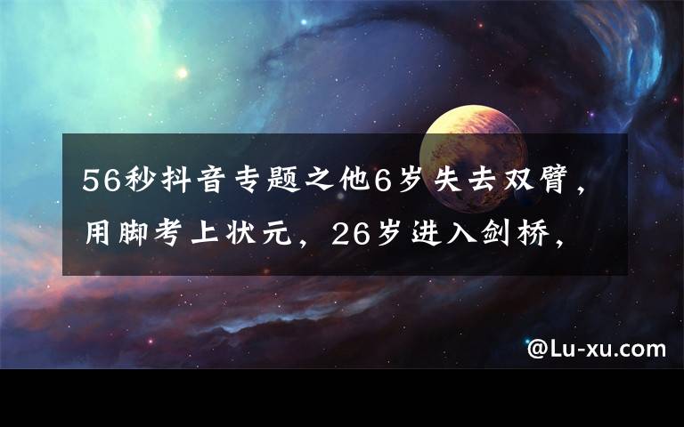 56秒抖音专题之他6岁失去双臂，用脚考上状元，26岁进入剑桥，110万抖音网友点赞