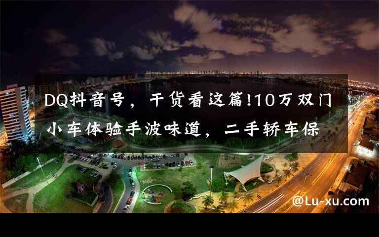 DQ抖音号，干货看这篇!10万双门小车体验手波味道，二手轿车保值率堪比超跑