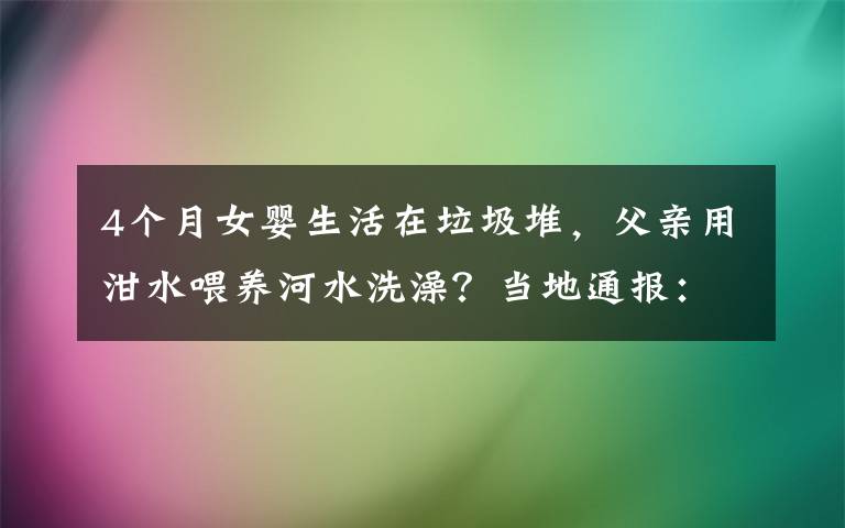 4个月女婴生活在垃圾堆，父亲用泔水喂养河水洗澡？当地通报：暂由福利院抚养