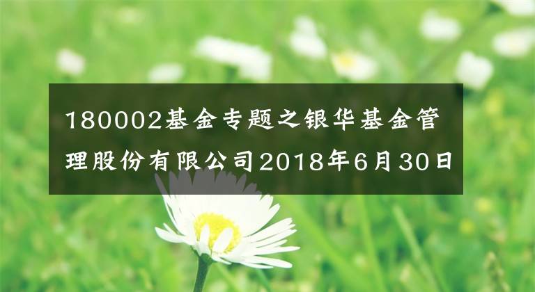 180002基金专题之银华基金管理股份有限公司2018年6月30日基金净值公告