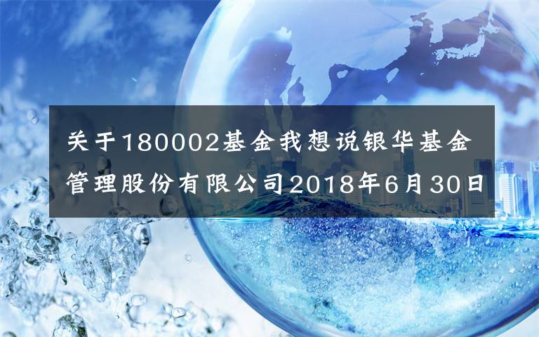 关于180002基金我想说银华基金管理股份有限公司2018年6月30日基金净值公告