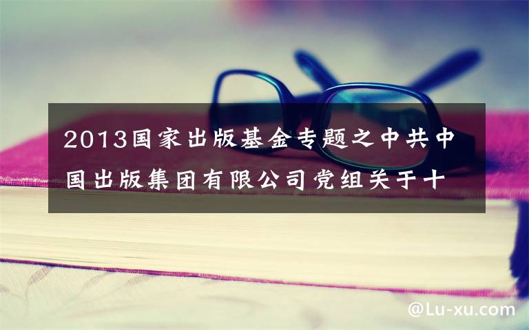 2013国家出版基金专题之中共中国出版集团有限公司党组关于十九届中央第五轮巡视整改进展情况的通报