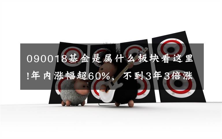 090018基金是属什么板块看这里!年内涨幅超60%，不到3年3倍涨幅，来看看这个神仙基金