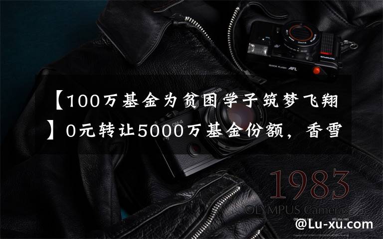 【100万基金为贫困学子筑梦飞翔】0元转让5000万基金份额，香雪制药的套路真深，可财报咋样呢？