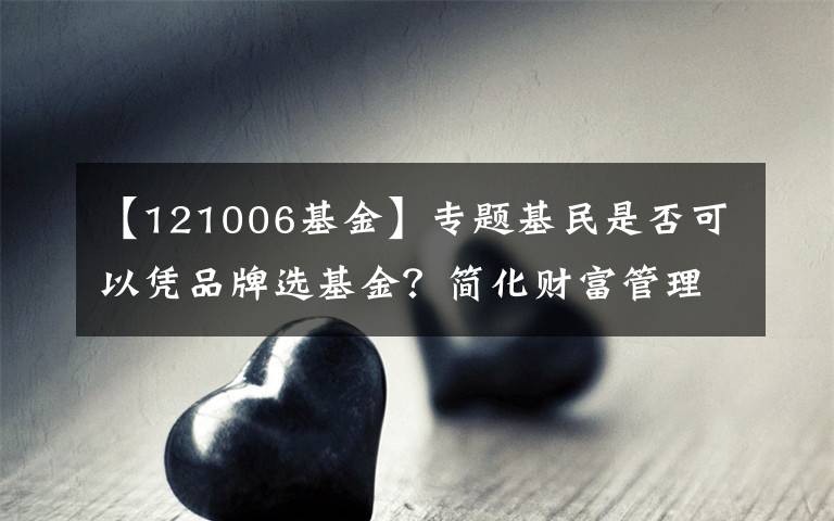 【121006基金】专题基民是否可以凭品牌选基金？简化财富管理的投资策略系列谈之二