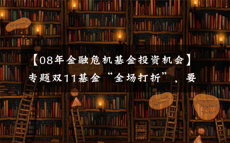 【08年金融危机基金投资机会】专题双11基金“全场打折”，要不要趁便宜多囤点？