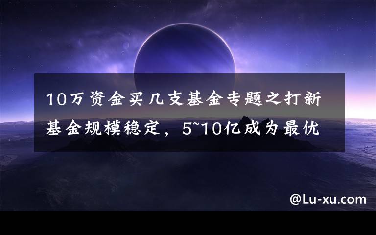 10万资金买几支基金专题之打新基金规模稳定，5~10亿成为最优配置