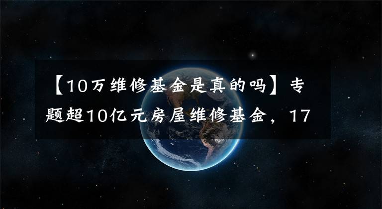 【10万维修基金是真的吗】专题超10亿元房屋维修基金，17年不能正常用？查