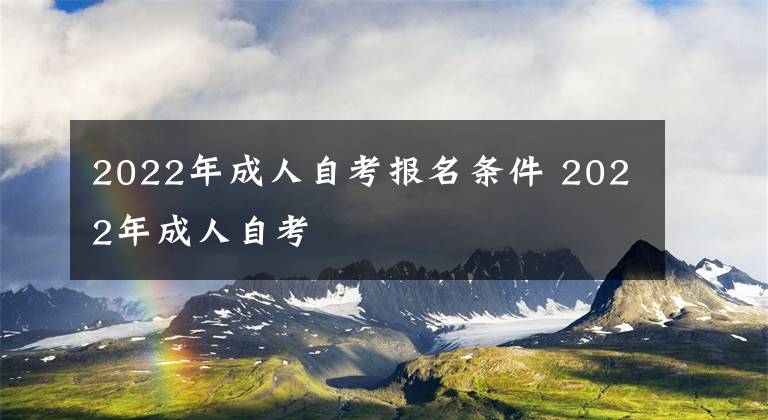 2022年成人自考报名条件 2022年成人自考