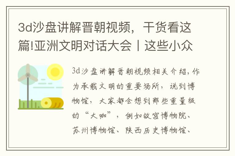 3d沙盘讲解晋朝视频，干货看这篇!亚洲文明对话大会丨这些小众博物馆，藏着历史和自然传奇