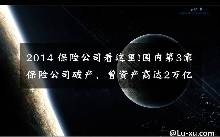 2014 保险公司看这里!国内第3家保险公司破产，曾资产高达2万亿元，客户的保单怎么办？