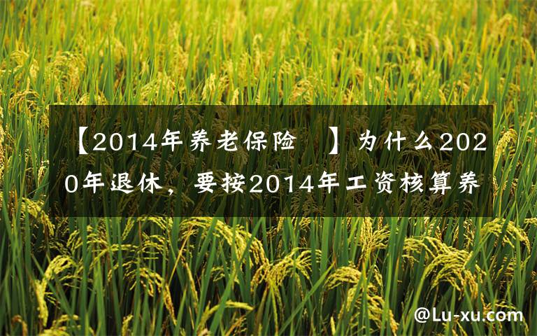 【2014年养老保险 】为什么2020年退休，要按2014年工资核算养老金？