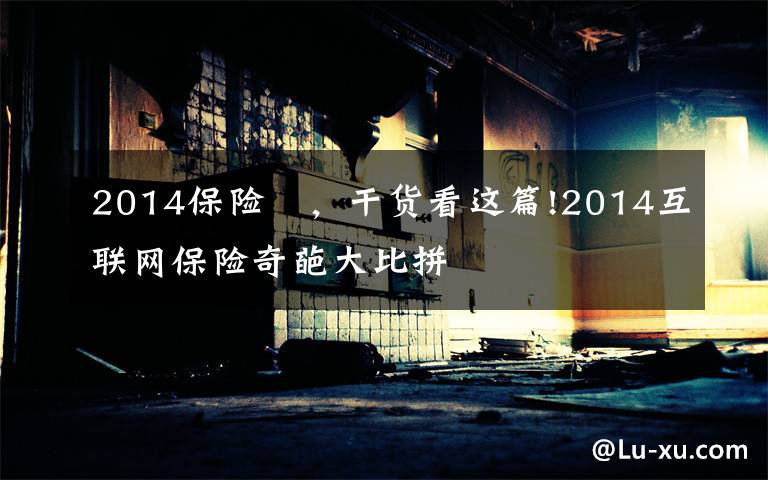 2014保险 ，干货看这篇!2014互联网保险奇葩大比拼