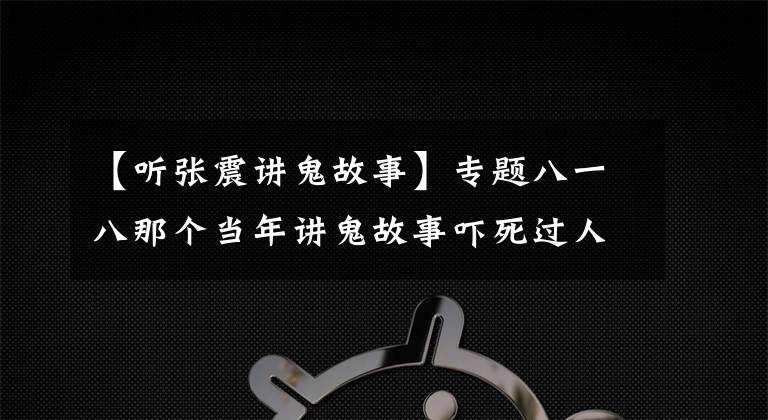 【听张震讲鬼故事】专题八一八那个当年讲鬼故事吓死过人的张震