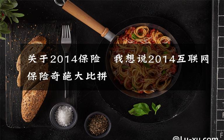 关于2014保险 我想说2014互联网保险奇葩大比拼