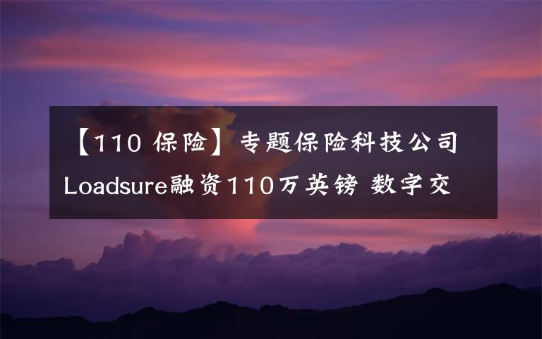 【110 保险】专题保险科技公司Loadsure融资110万英镑 数字交易流程简化运载货物保险