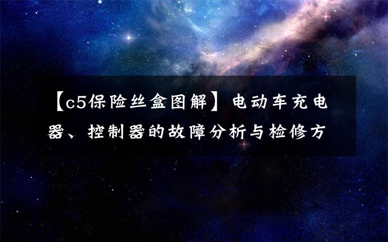 【c5保险丝盒图解】电动车充电器、控制器的故障分析与检修方法