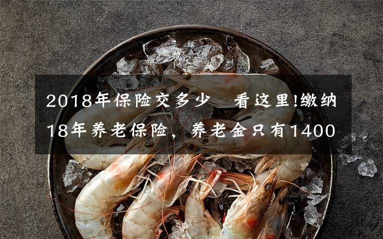 2018年保险交多少 看这里!缴纳18年养老保险，养老金只有1400多元，够15年还要继续缴费吗？