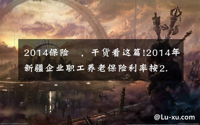 2014保险 ，干货看这篇!2014年新疆企业职工养老保险利率按2.97%计息