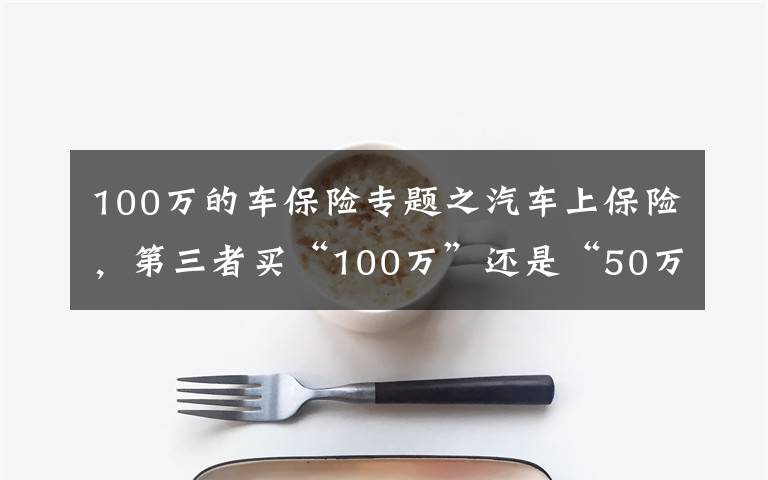 100万的车保险专题之汽车上保险，第三者买“100万”还是“50万”划算？