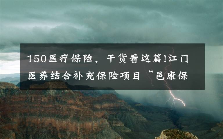 150医疗保险，干货看这篇!江门医养结合补充保险项目“邑康保”上线：一年150元可获最高250万医疗保障