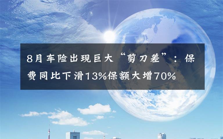 8月车险出现巨大“剪刀差”：保费同比下滑13%保额大增70%