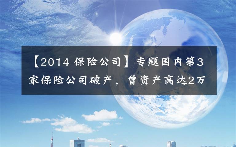 【2014 保险公司】专题国内第3家保险公司破产，曾资产高达2万亿元，客户的保单怎么办？