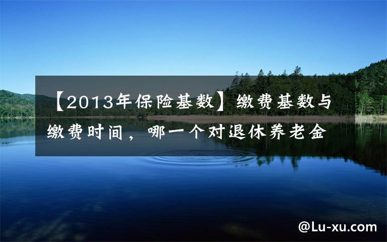 【2013年保险基数】缴费基数与缴费时间，哪一个对退休养老金的影响程度更大？