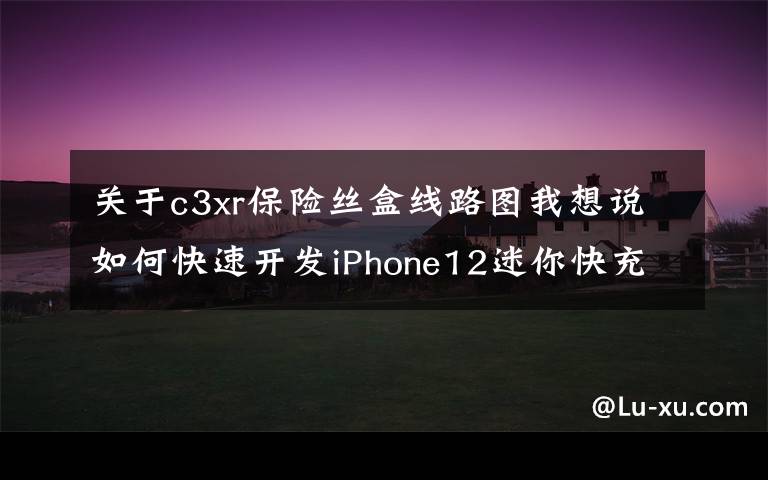 关于c3xr保险丝盒线路图我想说如何快速开发iPhone12迷你快充？8款20W电源方案推荐