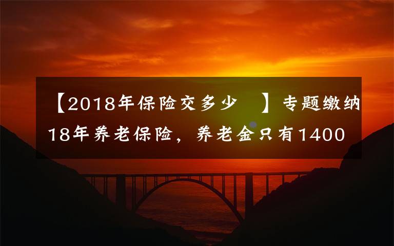 【2018年保险交多少 】专题缴纳18年养老保险，养老金只有1400多元，够15年还要继续缴费吗？