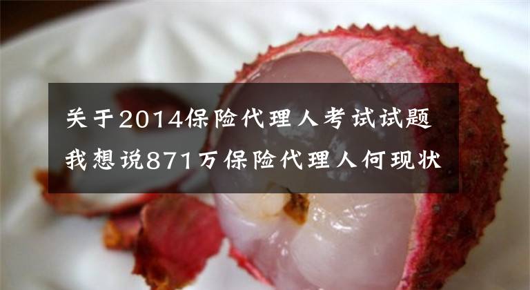 关于2014保险代理人考试试题我想说871万保险代理人何现状？监管层“摸底”14家险企分级分类管理问题