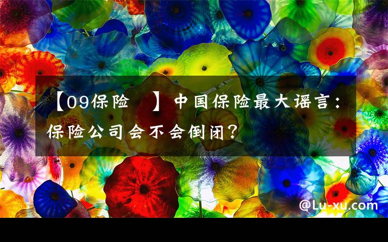 【09保险 】中国保险最大谣言：保险公司会不会倒闭？