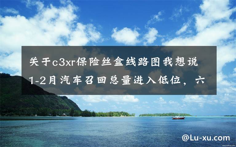 关于c3xr保险丝盒线路图我想说1-2月汽车召回总量进入低位，六成因发动机及悬架故障