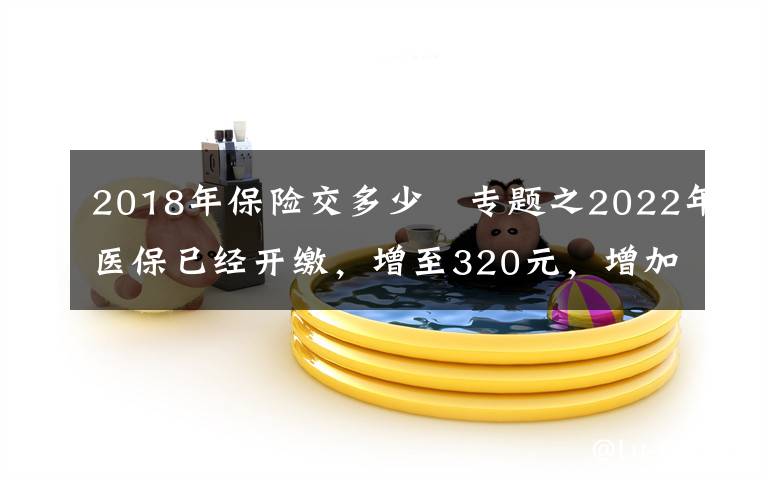 2018年保险交多少 专题之2022年医保已经开缴，增至320元，增加了哪些东西？一口气了解