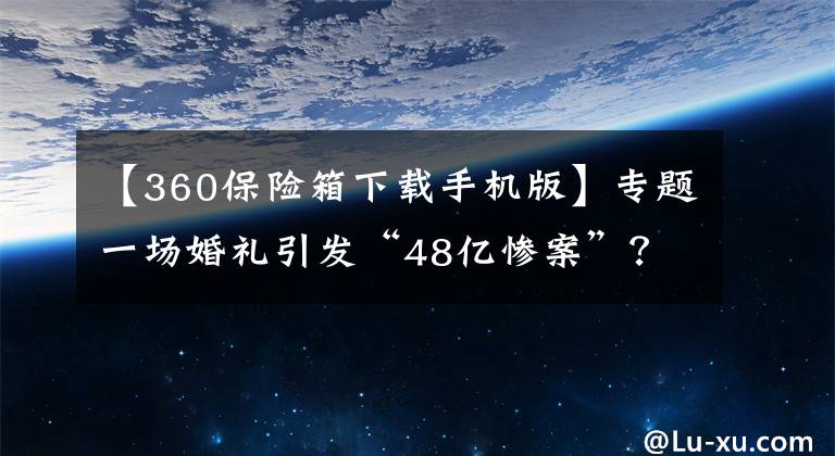 【360保险箱下载手机版】专题一场婚礼引发“48亿惨案”？游久二股东刘亮称可申请吉尼斯纪录