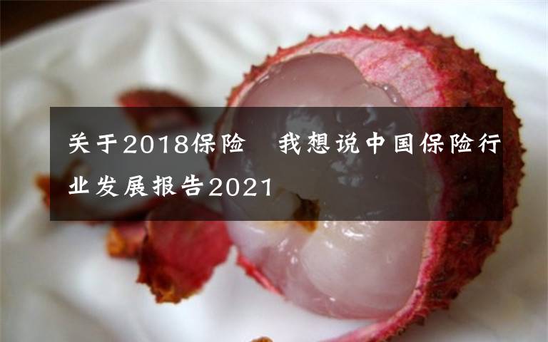 关于2018保险 我想说中国保险行业发展报告2021