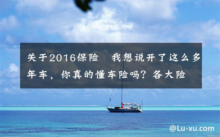 关于2016保险 我想说开了这么多年车，你真的懂车险吗？各大险种理赔金额、流程全揭秘