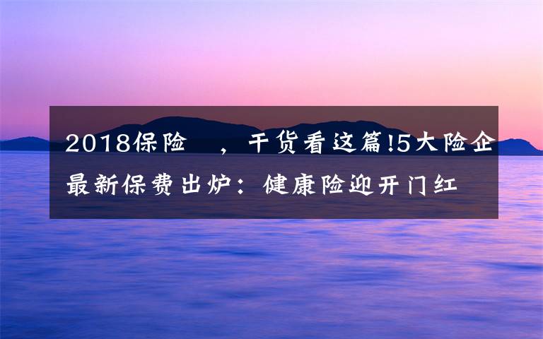 2018保险 ，干货看这篇!5大险企最新保费出炉：健康险迎开门红大跌下保险股仍坚挺