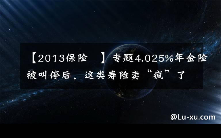 【2013保险 】专题4.025%年金险被叫停后，这类寿险卖“疯”了，12家险企新推产品，但火爆背后，供给端停售、销售端套利，增额终身寿险还能不能买？