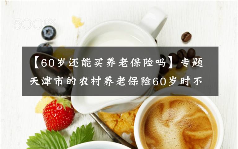 【60岁还能买养老保险吗】专题天津市的农村养老保险60岁时不足15年，余下的可以一次性补交吗？