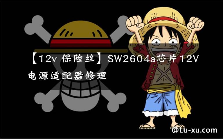 【12v 保险丝】SW2604a芯片12V电源适配器修理