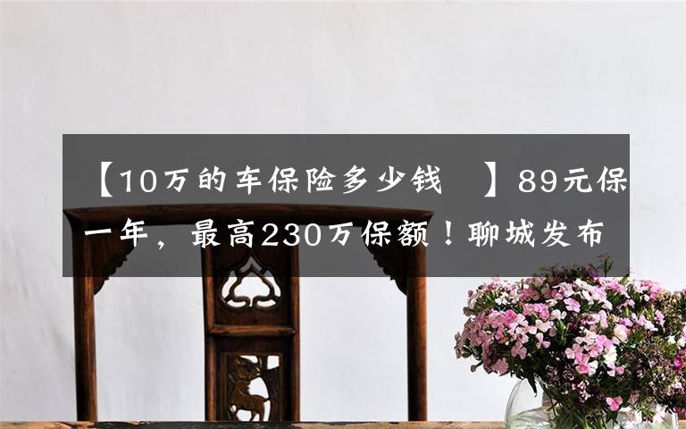 【10万的车保险多少钱 】89元保一年，最高230万保额！聊城发布补充医保“聊惠保”