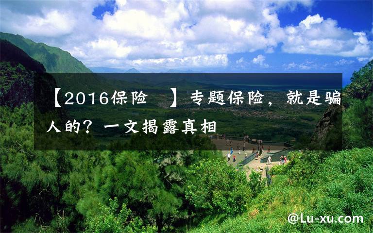 【2016保险 】专题保险，就是骗人的？一文揭露真相