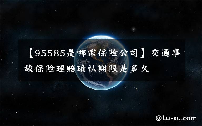 【95585是哪家保险公司】交通事故保险理赔确认期限是多久