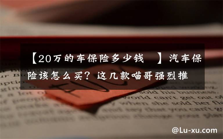 【20万的车保险多少钱 】汽车保险该怎么买？这几款喵哥强烈推荐，买了让你省心省事