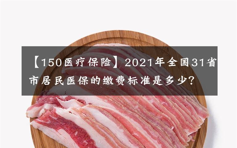 【150医疗保险】2021年全国31省市居民医保的缴费标准是多少？2022年还会涨吗