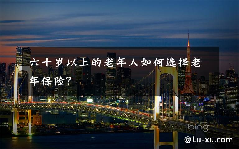 六十岁以上的老年人如何选择老年保险？文章配图
