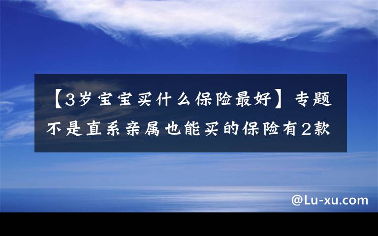 【3岁宝宝买什么保险最好】专题不是直系亲属也能买的保险有2款