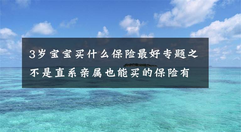 3岁宝宝买什么保险最好专题之不是直系亲属也能买的保险有2款